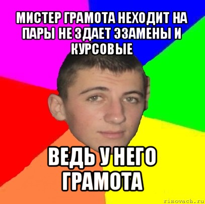 мистер грамота неходит на пары не здает эзамены и курсовые ведь у него грамота