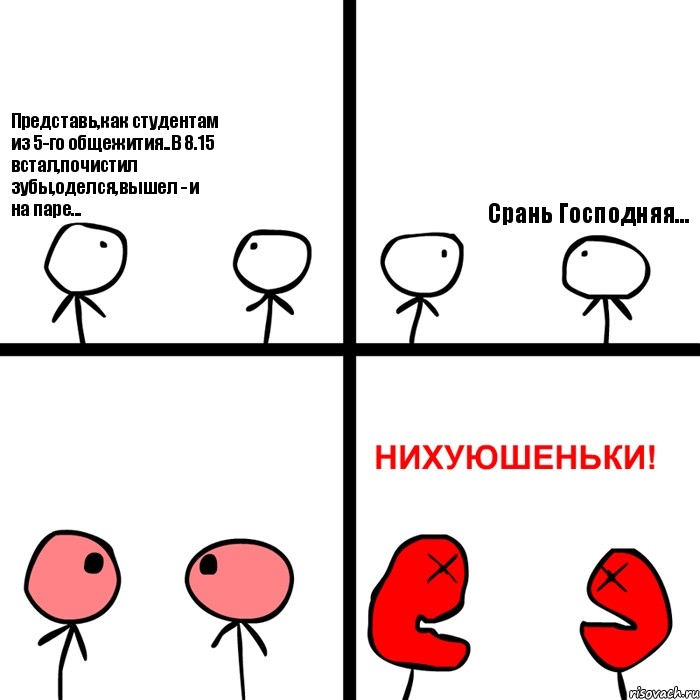 Представь,как студентам из 5-го общежития..В 8.15 встал,почистил зубы,оделся,вышел - и на паре... Срань Господняя...