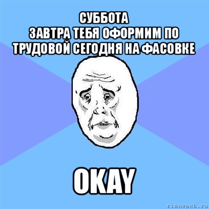 суббота
завтра тебя оформим по трудовой сегодня на фасовке okay, Мем Okay face