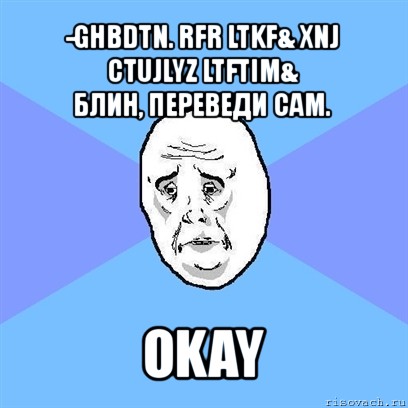 -ghbdtn. rfr ltkf& xnj ctujlyz ltftim&
блин, переведи сам. okay, Мем Okay face