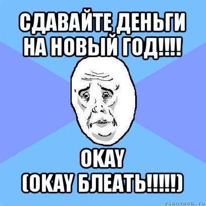 сдавайте деньги на новый год!!! okay
(okay блеать!!!), Мем Okay face