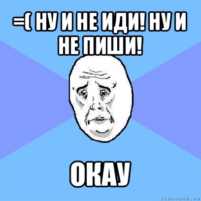 =( ну и не иди! ну и не пиши! окау, Мем Okay face