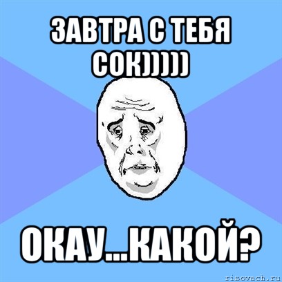 завтра с тебя сок))))) окау...какой?, Мем Okay face