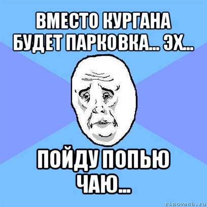 вместо кургана будет парковка... эх... пойду попью чаю..., Мем Okay face