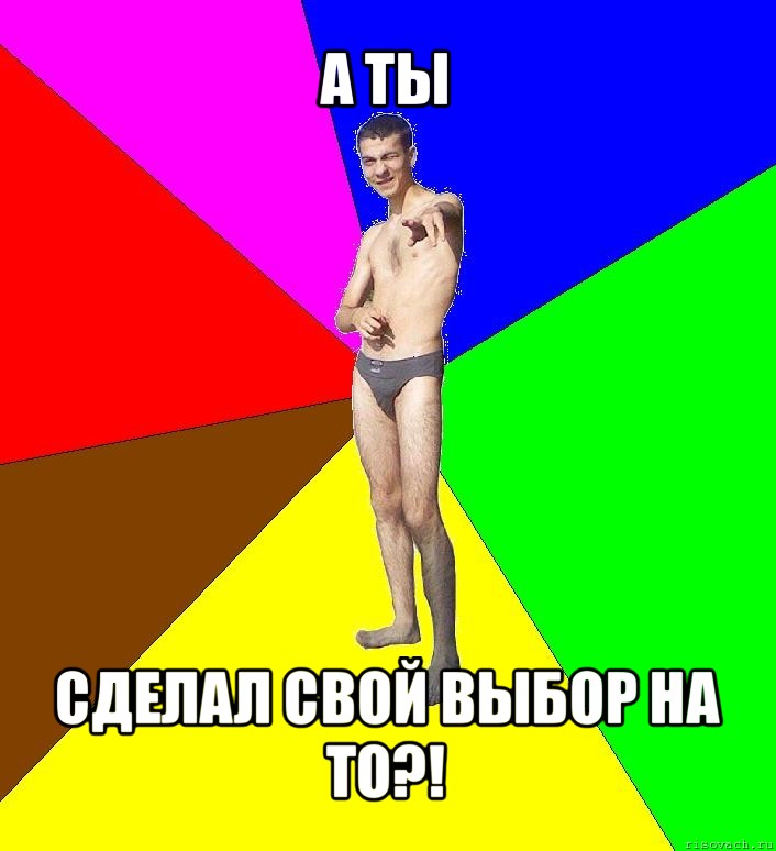 а ты сделал свой выбор на то?!