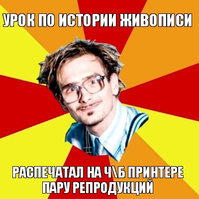 урок по истории живописи распечатал на ч\б принтере пару репродукций, Мем   Студент практикант