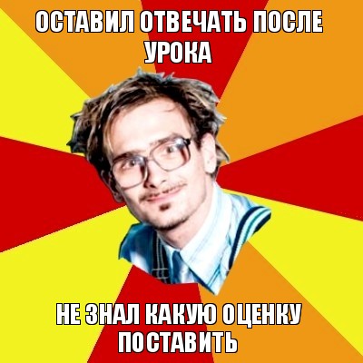 оставил отвечать после урока не знал какую оценку поставить, Мем   Студент практикант