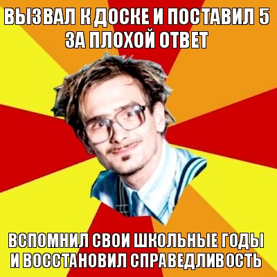 вызвал к доске и поставил 5 за плохой ответ вспомнил свои школьные годы и восстановил справедливость