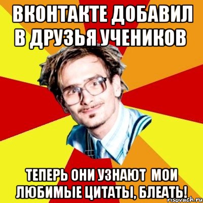 вконтакте добавил в друзья учеников теперь они узнают мои любимые цитаты, блеать!, Мем   Студент практикант