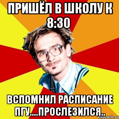 пришёл в школу к 8:30 вспомнил расписание пгу....прослезился.., Мем   Студент практикант