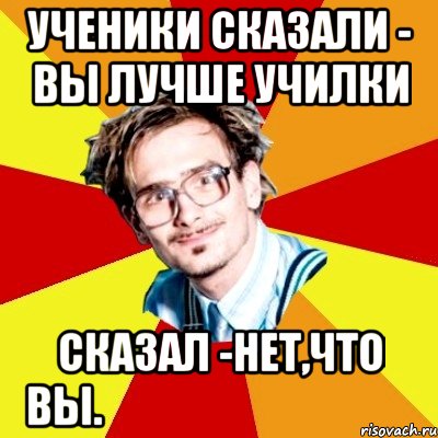 ученики сказали - вы лучше училки сказал -нет,что вы.
подумал - еще бы, Мем   Студент практикант