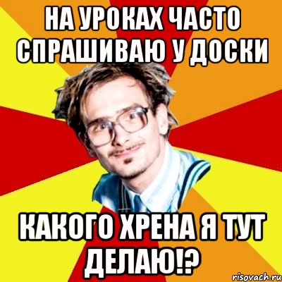 на уроках часто спрашиваю у доски какого хрена я тут делаю!?, Мем   Студент практикант