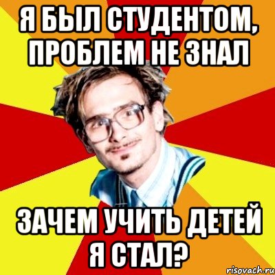 я был студентом, проблем не знал зачем учить детей я стал?, Мем   Студент практикант