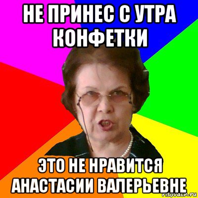 не принес с утра конфетки это не нравится анастасии валерьевне, Мем Типичная училка