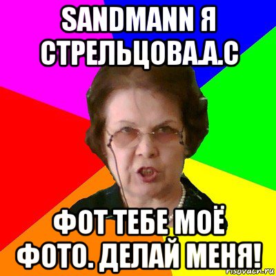 sandmann я стрельцова.а.с фот тебе моё фото. делай меня!, Мем Типичная училка