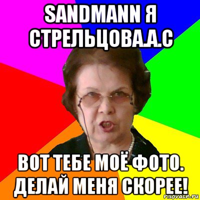 sandmann я стрельцова.а.с вот тебе моё фото. делай меня скорее!, Мем Типичная училка