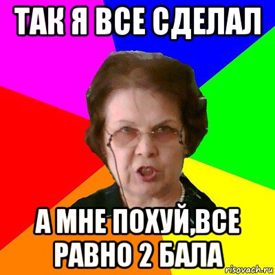 так я все сделал а мне похуй,все равно 2 бала, Мем Типичная училка