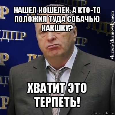 нашел кошелек, а кто-то положил туда собачью какшку? хватит это терпеть!, Мем Хватит это терпеть (Жириновский)