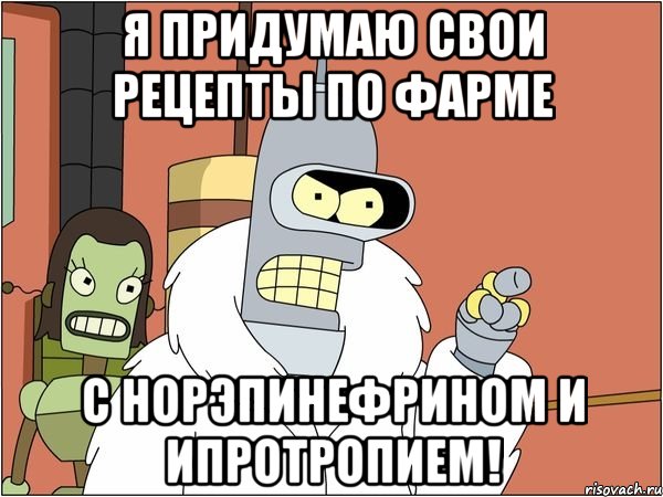 я придумаю свои рецепты по фарме с норэпинефрином и ипротропием!, Мем Бендер