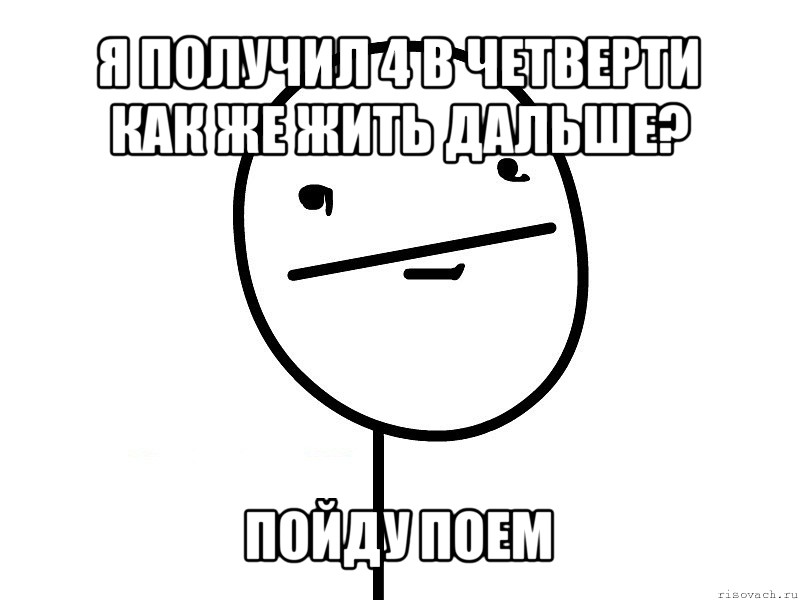 я получил 4 в четверти
как же жить дальше? пойду поем, Мем Покерфэйс