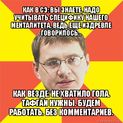 как в сэ: вы знаете, надо учитывать специфику нашего менталитета, ведь еще издревле говорилось... как везде: не хватило гола. тафгаи нужны. будем работать. без комментариев., Мем назаров