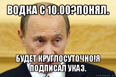 водка с 10.00?понял. будет круглосуточно!я подписал указ., Мем путин