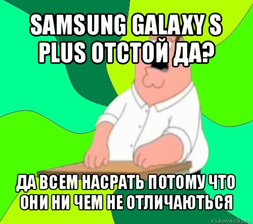 samsung galaxy s plus отстой да? да всем насрать потому что они ни чем не отличаються, Мем  Да всем насрать (Гриффин)