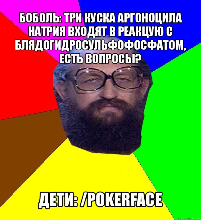 боболь: три куска аргоноцила натрия входят в реакцую с блядогидросульфофосфатом, есть вопросы? дети: /pokerface, Мем Анатоле