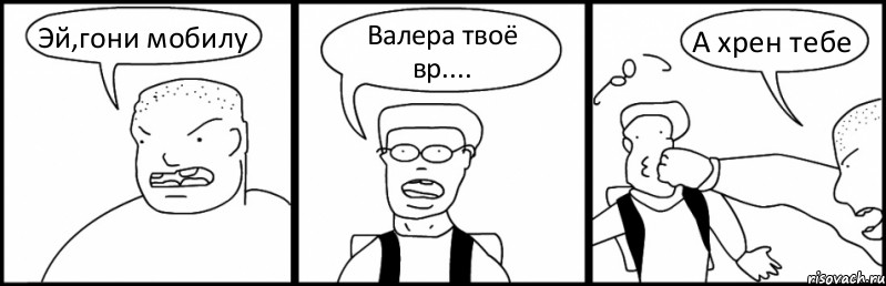 Эй,гони мобилу Валера твоё вр.... А хрен тебе