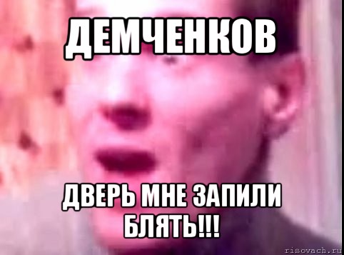 демченков дверь мне запили блять!!!