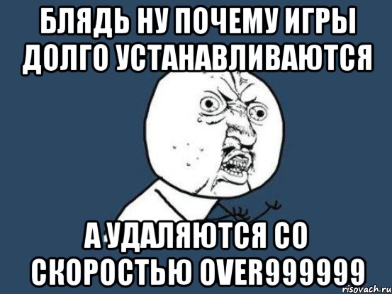 блядь ну почему игры долго устанавливаются а удаляются со скоростью over999999, Мем Ну почему