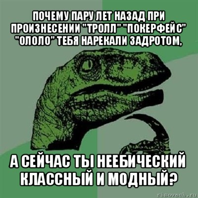 почему пару лет назад при произнесении "тролл" "покерфейс" "ололо" тебя нарекали задротом, а сейчас ты неебический классный и модный?, Мем Филосораптор