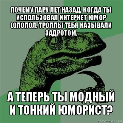 почему пару лет назад, когда ты использовал интернет юмор (ололол, тролль) тебя называли задротом, а теперь ты модный и тонкий юморист?