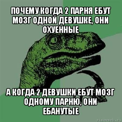 почему когда 2 парня ебут мозг одной девушке, они охуенные а когда 2 девушки ебут мозг одному парню, они ебанутые