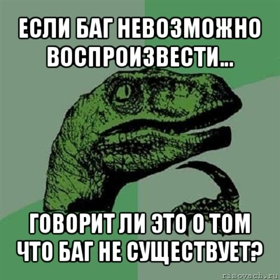 если баг невозможно воспроизвести... говорит ли это о том что баг не существует?