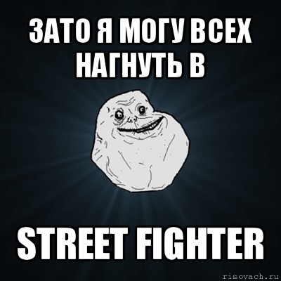 зато я могу всех нагнуть в street fighter, Мем Forever Alone