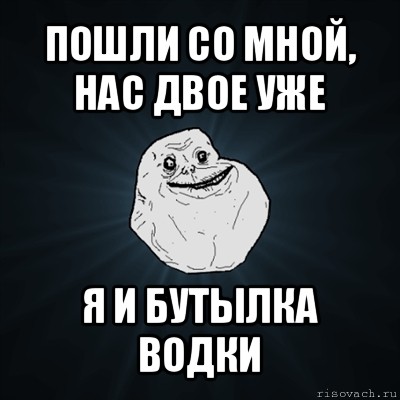 пошли со мной, нас двое уже я и бутылка водки, Мем Forever Alone