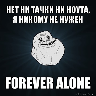 нет ни тачки ни ноута, я никому не нужен forever alone, Мем Forever Alone