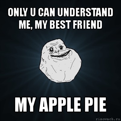 only u can understand me, my best friend my apple pie, Мем Forever Alone