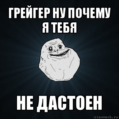 грейгер ну почему я тебя не дастоен, Мем Forever Alone