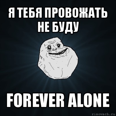 я тебя провожать не буду forever alone, Мем Forever Alone