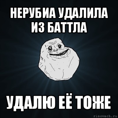 нерубиа удалила из баттла удалю её тоже, Мем Forever Alone