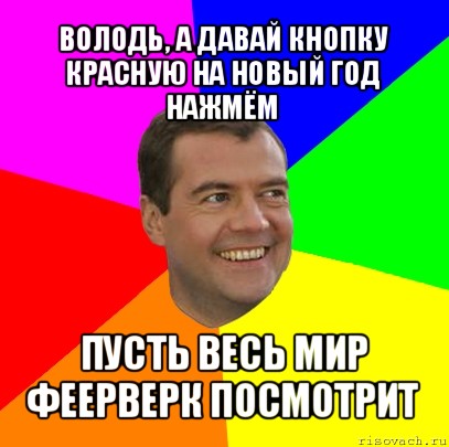 володь, а давай кнопку красную на новый год нажмём пусть весь мир феерверк посмотрит