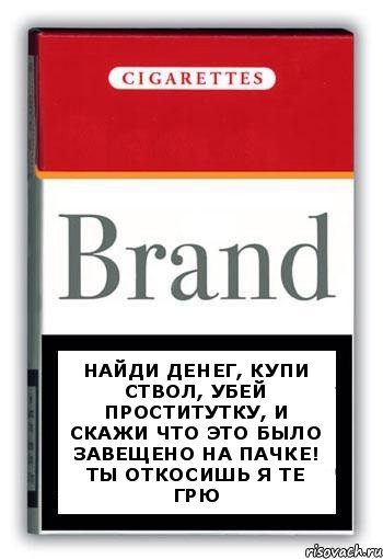 Найди денег, купи ствол, убей проститутку, и скажи что это было завещено на пачке! ты откосишь я те грю