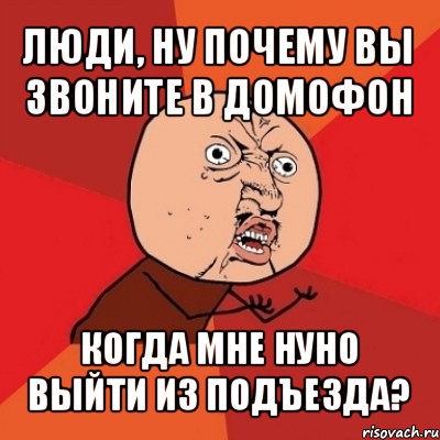 люди, ну почему вы звоните в домофон когда мне нуно выйти из подъезда?