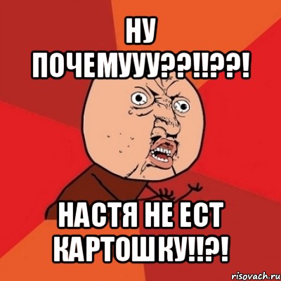 ну почемууу??!!??! настя не ест картошку!!?!, Мем Почему