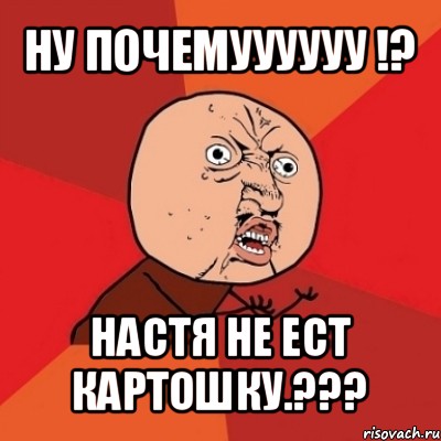 ну почемуууууу !? настя не ест картошку.???, Мем Почему