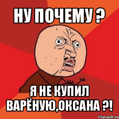 ну почему ? я не купил варёную,оксана ?!