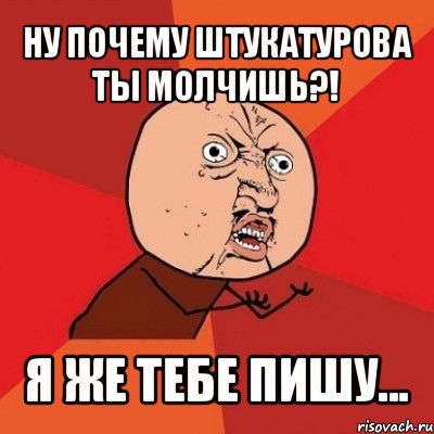 ну почему штукатурова ты молчишь?! я же тебе пишу...