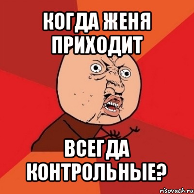 когда женя приходит всегда контрольные?